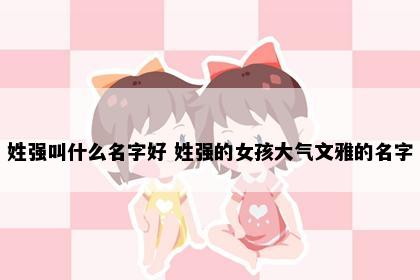 姓强叫什么名字好 姓强的女孩大气文雅的名字