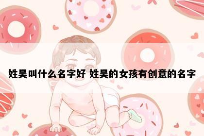 姓吴叫什么名字好 姓吴的女孩有创意的名字